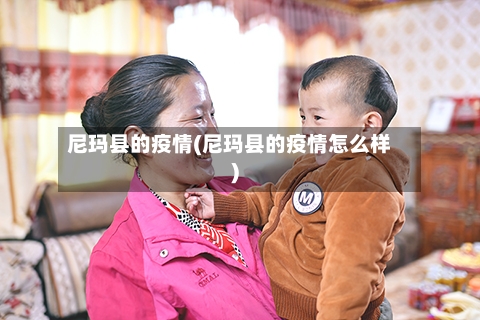 尼玛县的疫情(尼玛县的疫情怎么样)