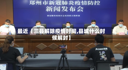最近【三县解除疫情时间,县城什么时候解封】