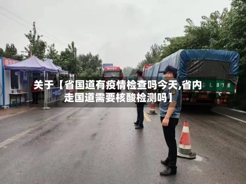 关于【省国道有疫情检查吗今天,省内走国道需要核酸检测吗】-第3张图片