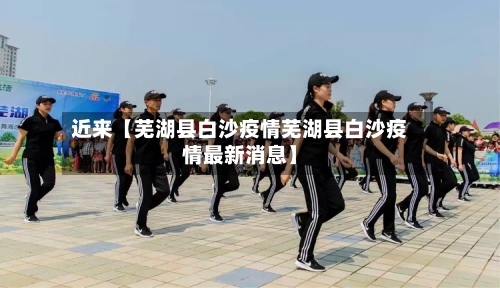 近来【芜湖县白沙疫情芜湖县白沙疫情最新消息】-第3张图片