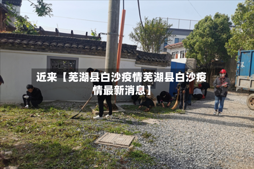 近来【芜湖县白沙疫情芜湖县白沙疫情最新消息】