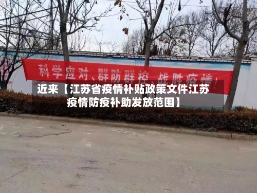 近来【江苏省疫情补贴政策文件江苏疫情防疫补助发放范围】