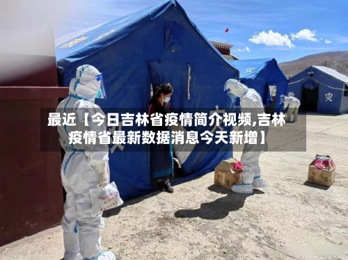 最近【今日吉林省疫情简介视频,吉林疫情省最新数据消息今天新增】