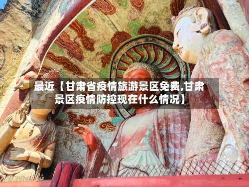 最近【甘肃省疫情旅游景区免费,甘肃景区疫情防控现在什么情况】