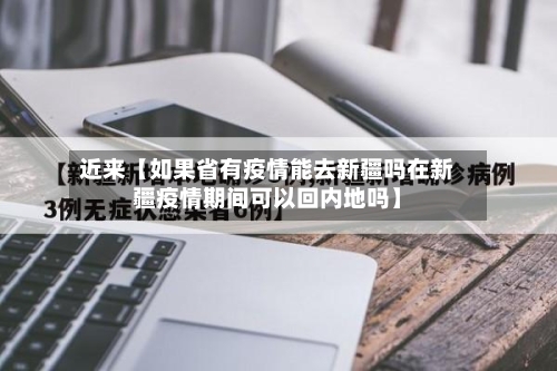 近来【如果省有疫情能去新疆吗在新疆疫情期间可以回内地吗】