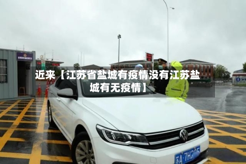 近来【江苏省盐城有疫情没有江苏盐城有无疫情】