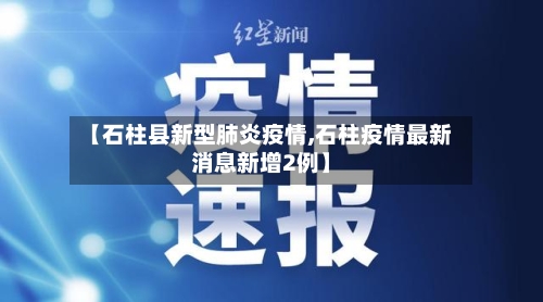 【石柱县新型肺炎疫情,石柱疫情最新消息新增2例】-第2张图片
