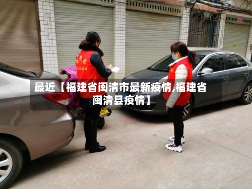 最近【福建省闽清市最新疫情,福建省闽清县疫情】