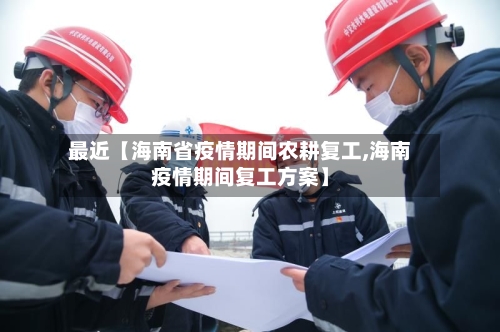 最近【海南省疫情期间农耕复工,海南疫情期间复工方案】