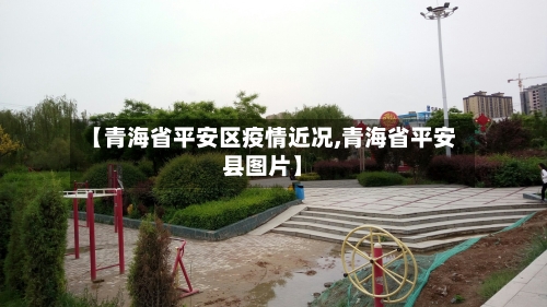 【青海省平安区疫情近况,青海省平安县图片】-第2张图片