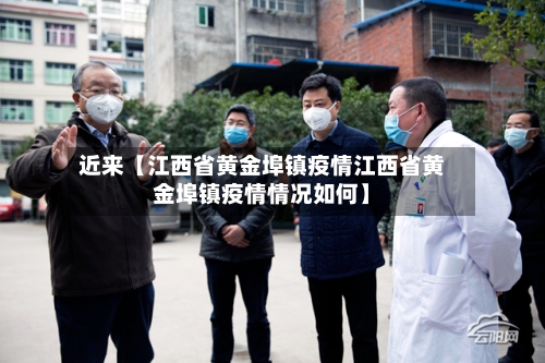 近来【江西省黄金埠镇疫情江西省黄金埠镇疫情情况如何】