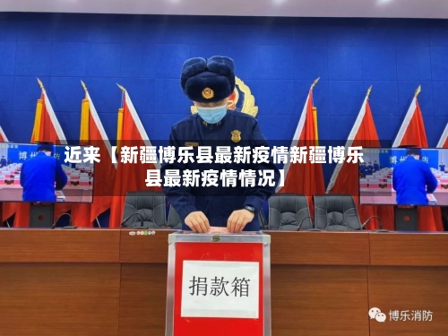 近来【新疆博乐县最新疫情新疆博乐县最新疫情情况】