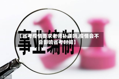 【省考疫情要求老师补课吗,疫情会不会影响省考时间】-第3张图片