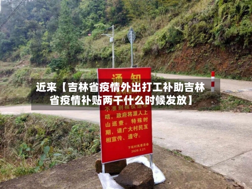 近来【吉林省疫情外出打工补助吉林省疫情补贴两千什么时候发放】-第2张图片