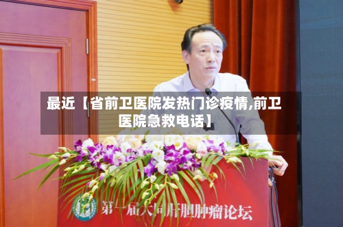 最近【省前卫医院发热门诊疫情,前卫医院急救电话】