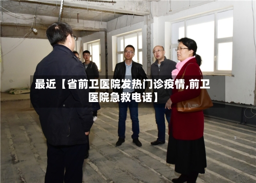 最近【省前卫医院发热门诊疫情,前卫医院急救电话】-第2张图片