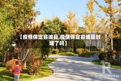 【疫情保定容城县,疫情保定容城县封城了吗】