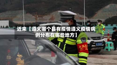 近来【遵义哪个县有疫情遵义疫情病例分布在哪些地方】