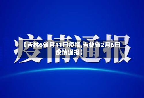 【吉林6省月11日疫情,吉林省2月6日疫情通报】