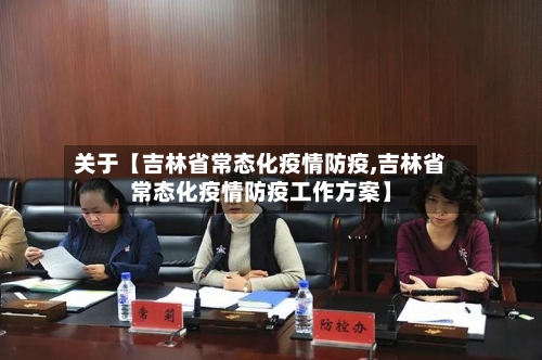 关于【吉林省常态化疫情防疫,吉林省常态化疫情防疫工作方案】