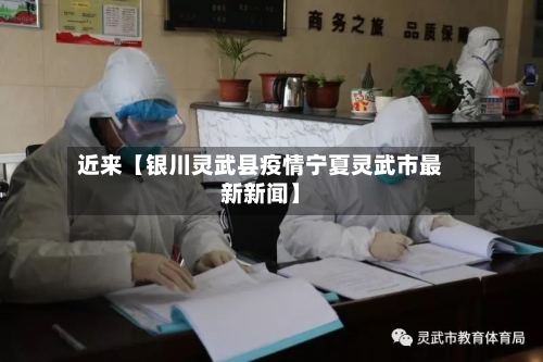 近来【银川灵武县疫情宁夏灵武市最新新闻】