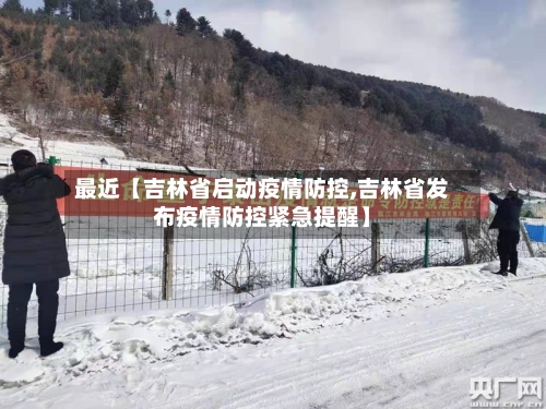 最近【吉林省启动疫情防控,吉林省发布疫情防控紧急提醒】-第2张图片