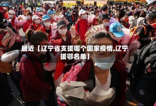 最近【辽宁省支援哪个国家疫情,辽宁援鄂名单】