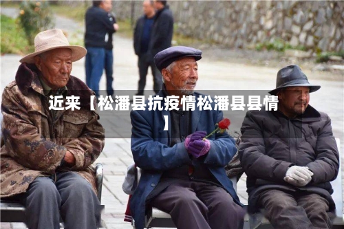 近来【松潘县抗疫情松潘县县情】