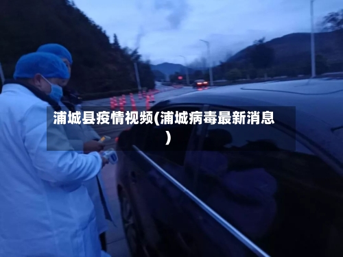 浦城县疫情视频(浦城病毒最新消息)