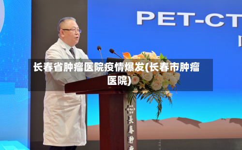 长春省肿瘤医院疫情爆发(长春市肿瘤医院)