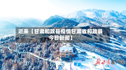 近来【甘肃和政县疫情甘肃省和政县今日新闻】