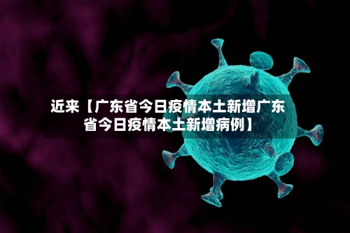 近来【广东省今日疫情本土新增广东省今日疫情本土新增病例】