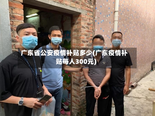 广东省公安疫情补贴多少(广东疫情补贴每人300元)