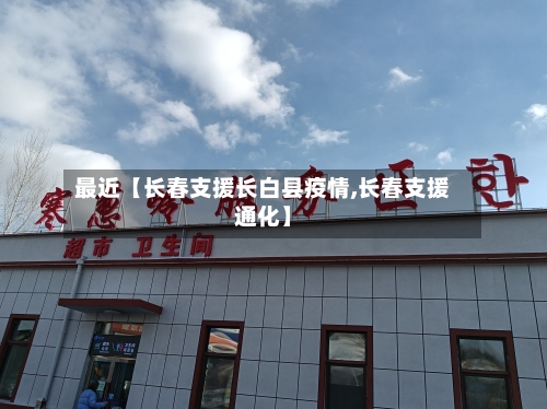 最近【长春支援长白县疫情,长春支援通化】-第3张图片