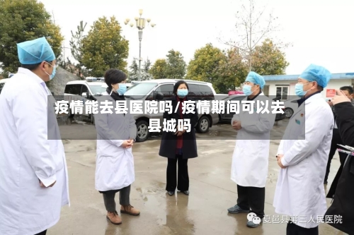 疫情能去县医院吗/疫情期间可以去县城吗