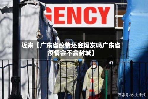 近来【广东省疫情还会爆发吗广东省疫情会不会封城】
