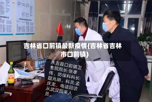 吉林省口前镇最新疫情(吉林省吉林市口前镇)-第2张图片