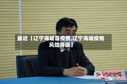 最近【辽宁海城县疫情,辽宁海城疫情风险等级】-第2张图片
