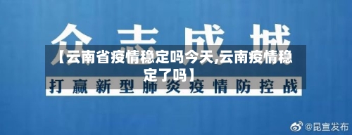 【云南省疫情稳定吗今天,云南疫情稳定了吗】