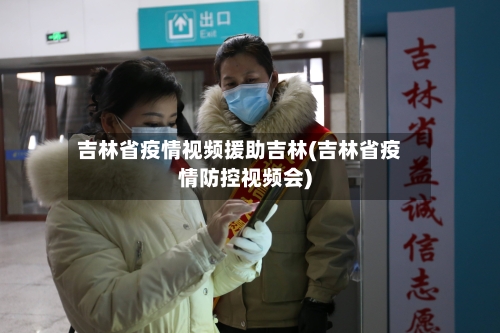 吉林省疫情视频援助吉林(吉林省疫情防控视频会)-第2张图片