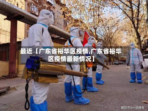 最近【广东省裕华区疫情,广东省裕华区疫情最新情况】-第2张图片