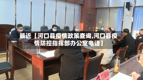 最近【河口县疫情政策查询,河口县疫情防控指挥部办公室电话】