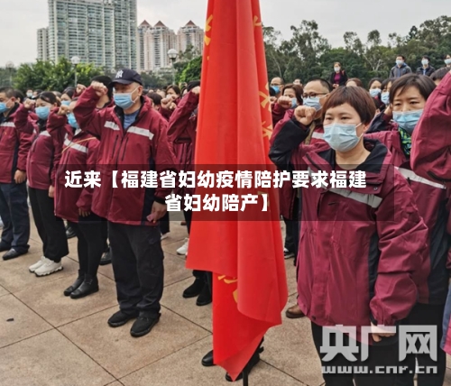 近来【福建省妇幼疫情陪护要求福建省妇幼陪产】