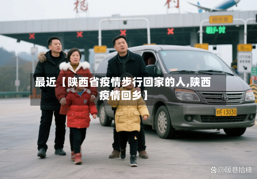 最近【陕西省疫情步行回家的人,陕西疫情回乡】-第2张图片