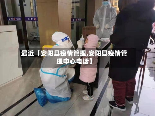 最近【安阳县疫情管理,安阳县疫情管理中心电话】-第2张图片
