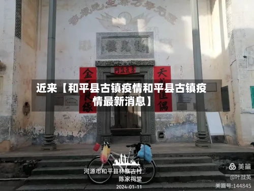 近来【和平县古镇疫情和平县古镇疫情最新消息】
