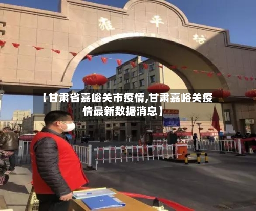 【甘肃省嘉峪关市疫情,甘肃嘉峪关疫情最新数据消息】