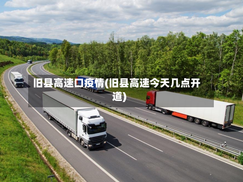 旧县高速口疫情(旧县高速今天几点开道)