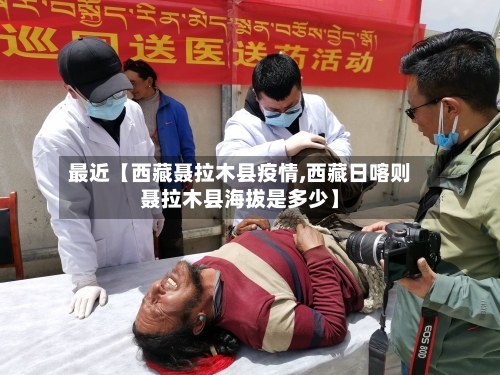 最近【西藏聂拉木县疫情,西藏日喀则聂拉木县海拔是多少】