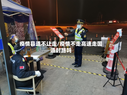 疫情县道不让走/疫情不走高速走国道封路吗